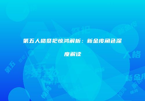 第五人格祭祀惊鸿解析：新金皮角色深度解读