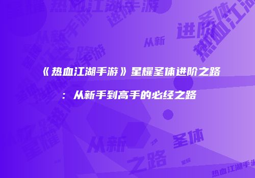 《热血江湖手游》星耀圣体进阶之路：从新手到高手的必经之路