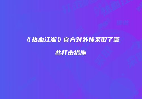 《热血江湖》官方对外挂采取了哪些打击措施