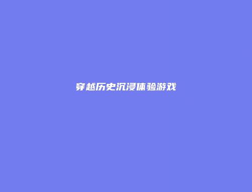 穿越历史沉浸体验游戏
