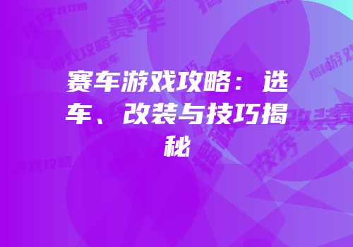 赛车游戏攻略：选车、改装与技巧揭秘