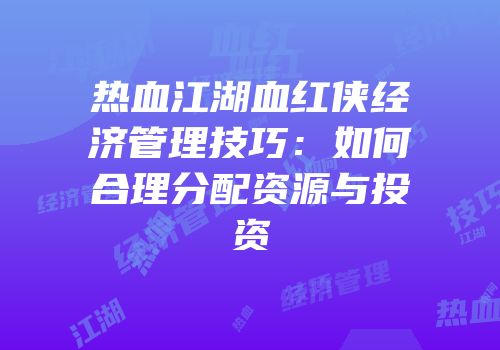 热血江湖血红侠经济管理技巧:如何合理分配资源与投资