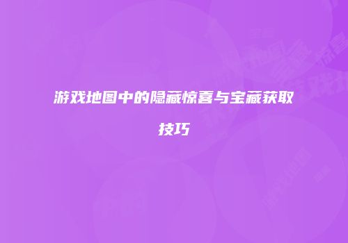 游戏地图中的隐藏惊喜与宝藏获取技巧