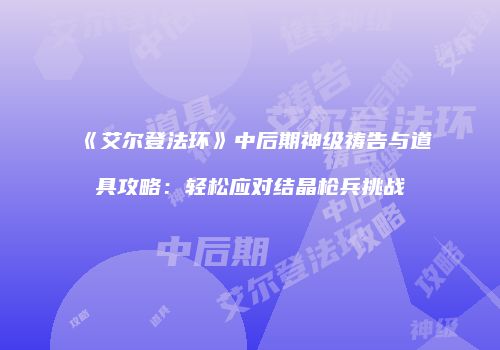 《艾尔登法环》中后期神级祷告与道具攻略：轻松应对结晶枪兵挑战