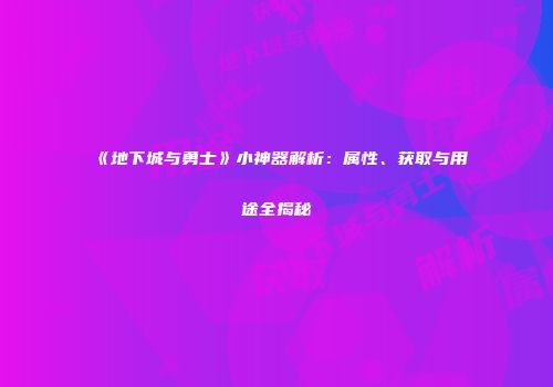 《地下城与勇士》小神器解析：属性、获取与用途全揭秘