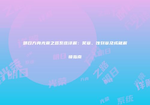 明日方舟光荣之路系统详解：奖章、蚀刻章及成就解锁指南