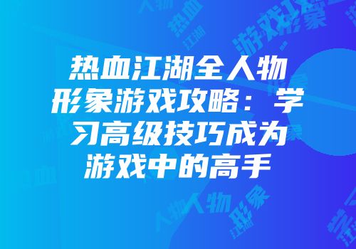 热血江湖全人物形象游戏攻略：学习高级技巧成为游戏中的高手