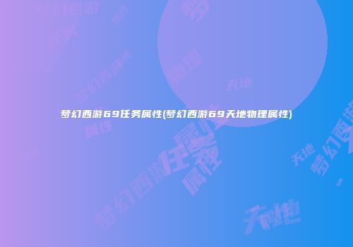 梦幻西游69任务属性(梦幻西游69天地物理属性)