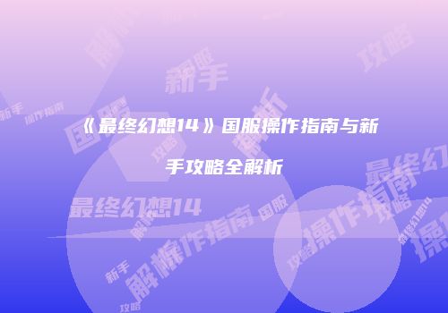 《最终幻想14》国服操作指南与新手攻略全解析