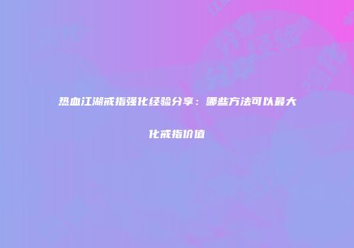 热血江湖戒指强化经验分享：哪些方法可以最大化戒指价值