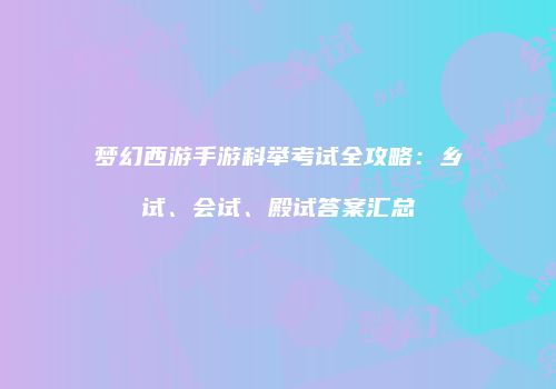 梦幻西游手游科举考试全攻略：乡试、会试、殿试答案汇总