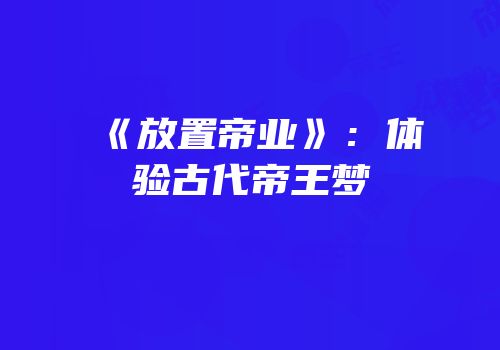 《放置帝业》：体验古代帝王梦