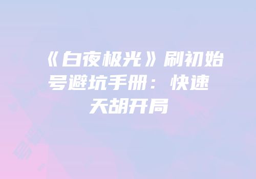 《白夜极光》刷初始号避坑手册：快速天胡开局