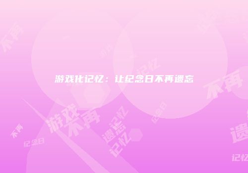 游戏化记忆：让纪念日不再遗忘