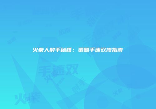 火柴人射手秘籍：策略手速双修指南