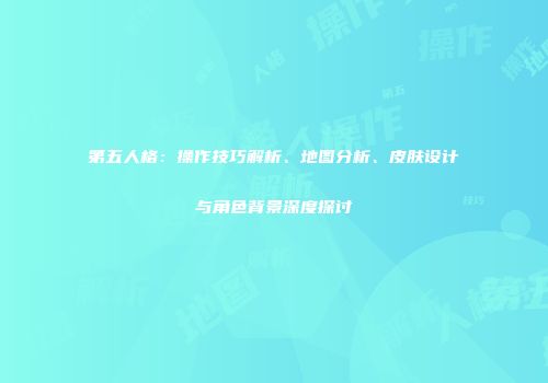 第五人格：操作技巧解析、地图分析、皮肤设计与角色背景深度探讨