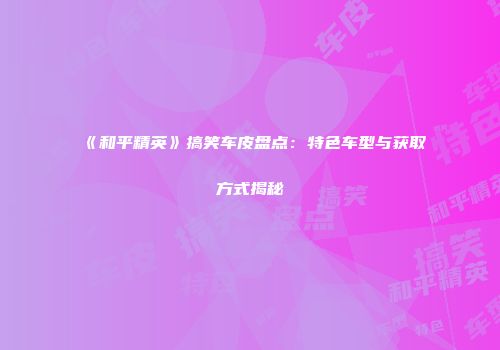 《和平精英》搞笑车皮盘点：特色车型与获取方式揭秘