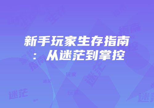 新手玩家生存指南：从迷茫到掌控