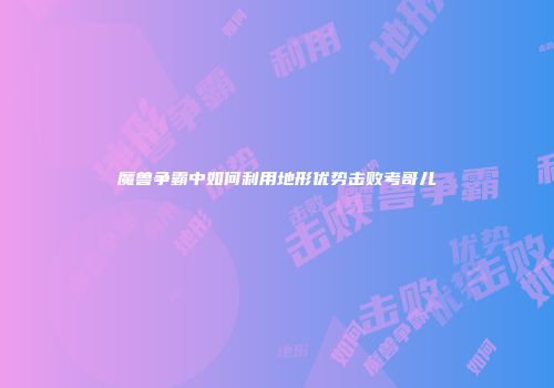 魔兽争霸中如何利用地形优势击败考哥儿