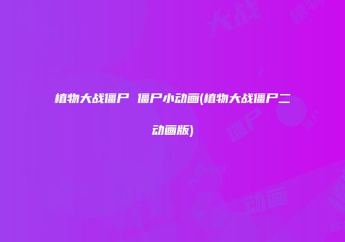 植物大战僵尸 僵尸小动画(植物大战僵尸二动画版)