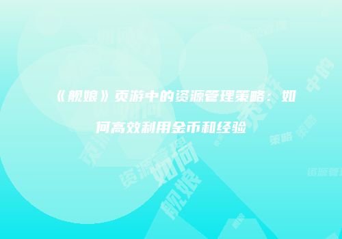 《舰娘》页游中的资源管理策略:如何高效利用金币和经验