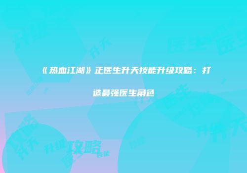 《热血江湖》正医生升天技能升级攻略：打造最强医生角色