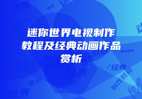 迷你世界电视制作教程及经典动画作品赏析