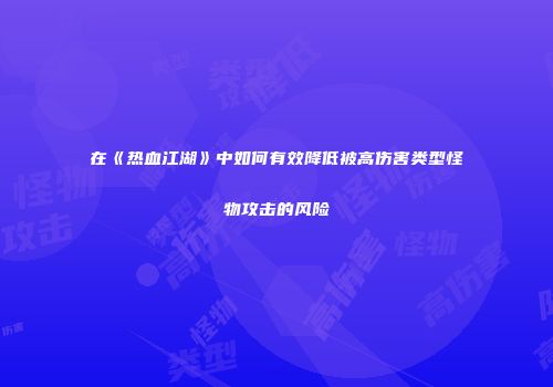 在《热血江湖》中如何有效降低被高伤害类型怪物攻击的风险