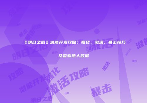 《明日之后》潜能开发攻略：强化、激活、暴击技巧及查看他人数据