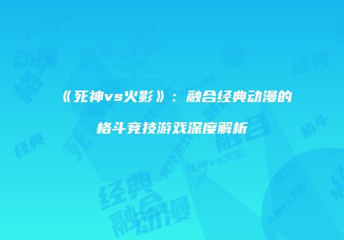 《死神vs火影》：融合经典动漫的格斗竞技游戏深度解析