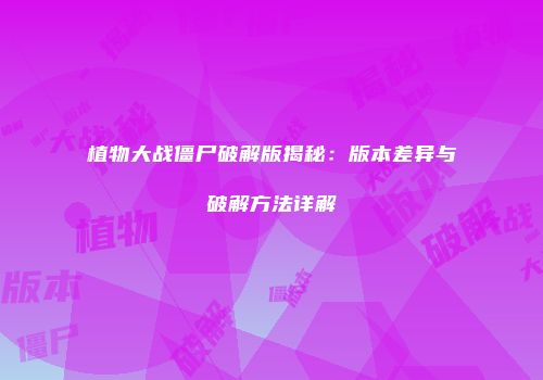 植物大战僵尸破解版揭秘：版本差异与破解方法详解