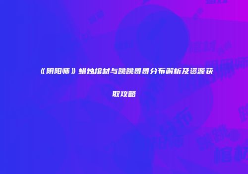 《阴阳师》蜡烛棺材与跳跳哥哥分布解析及资源获取攻略