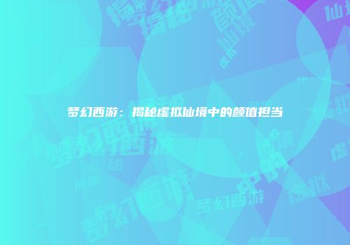 梦幻西游：揭秘虚拟仙境中的颜值担当