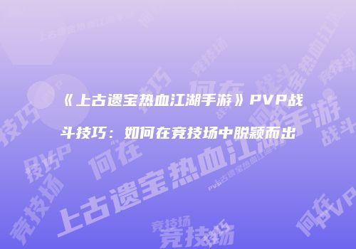 《上古遗宝热血江湖手游》PVP战斗技巧：如何在竞技场中脱颖而出