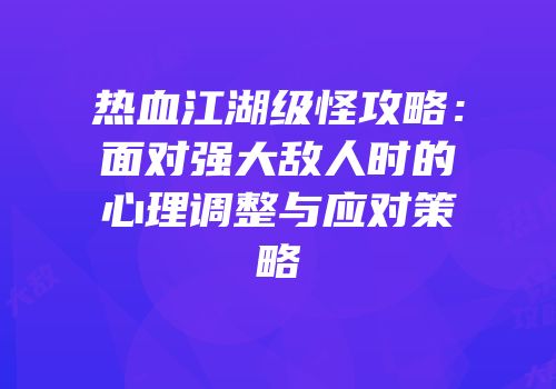 热血江湖级怪攻略：面对强大敌人时的心理调整与应对策略