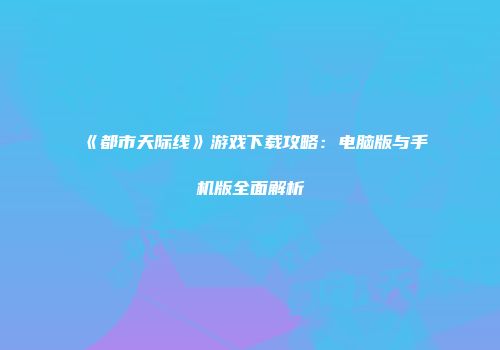 《都市天际线》游戏下载攻略：电脑版与手机版全面解析