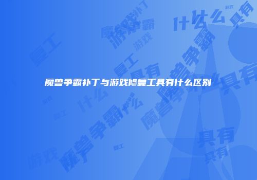 魔兽争霸补丁与游戏修复工具有什么区别