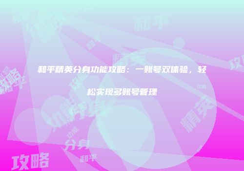 和平精英分身功能攻略：一账号双体验，轻松实现多账号管理