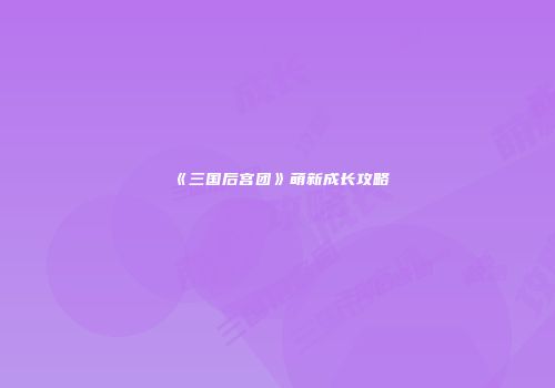《三国后宫团》萌新成长攻略