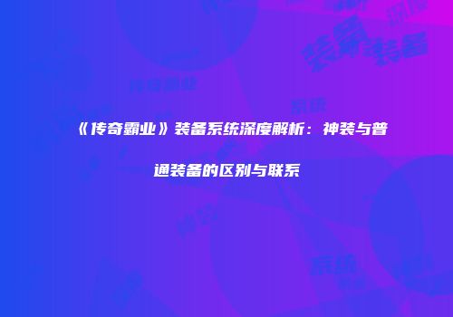 《传奇霸业》装备系统深度解析：神装与普通装备的区别与联系
