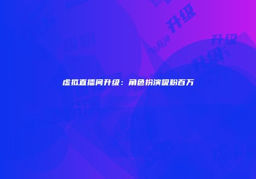 虚拟直播间升级：角色扮演吸粉百万