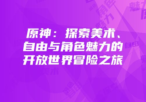 原神：探索美术、自由与角色魅力的开放世界冒险之旅