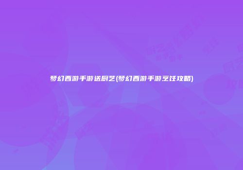 梦幻西游手游送厨艺(梦幻西游手游烹饪攻略)