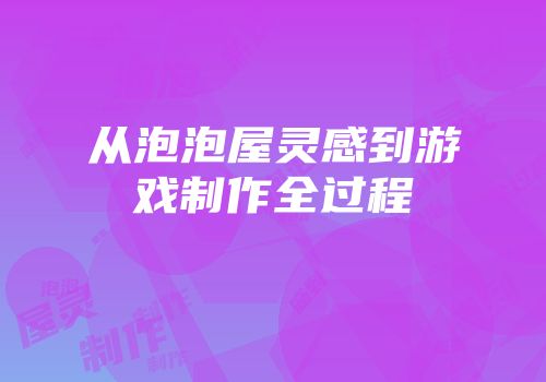 从泡泡屋灵感到游戏制作全过程