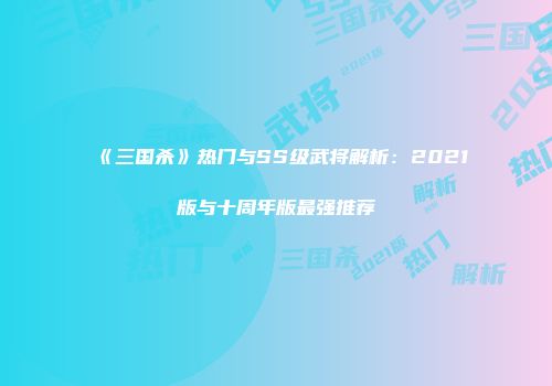 《三国杀》热门与SS级武将解析：2021版与十周年版最强推荐