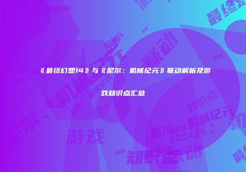 《最终幻想14》与《尼尔：机械纪元》联动解析及游戏知识点汇总
