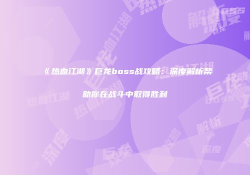 《热血江湖》巨龙boss战攻略：深度解析帮助你在战斗中取得胜利