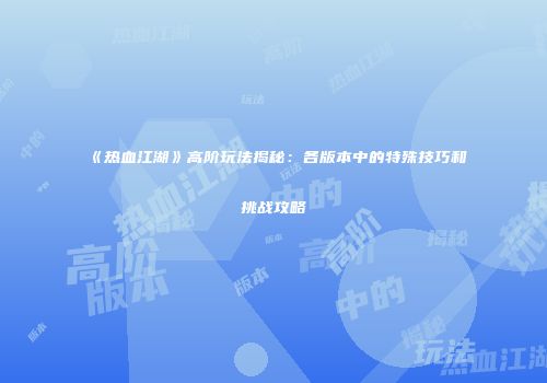 《热血江湖》高阶玩法揭秘：各版本中的特殊技巧和挑战攻略