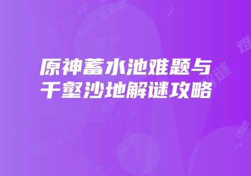 原神蓄水池难题与千壑沙地解谜攻略