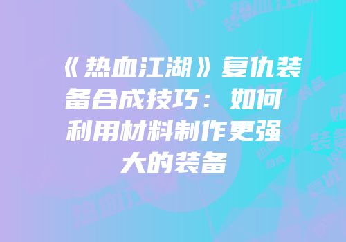 《热血江湖》复仇装备合成技巧：如何利用材料制作更强大的装备